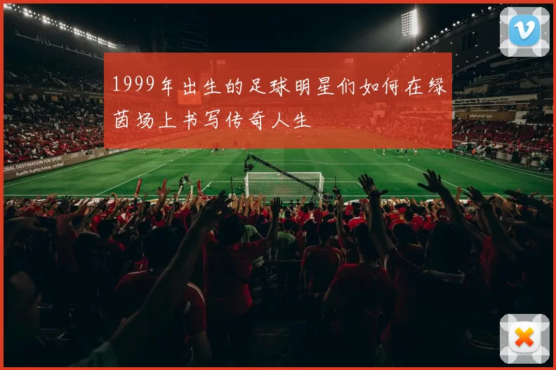 1999年出生的足球明星们如何在绿茵场上书写传奇人生