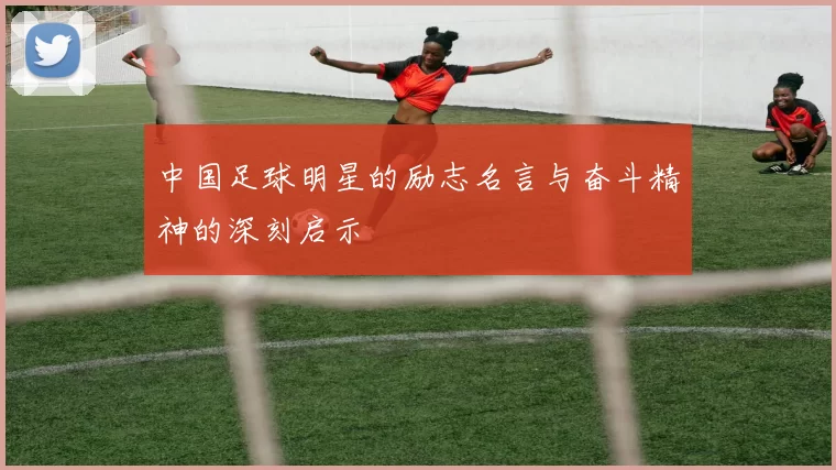 中国足球明星的励志名言与奋斗精神的深刻启示