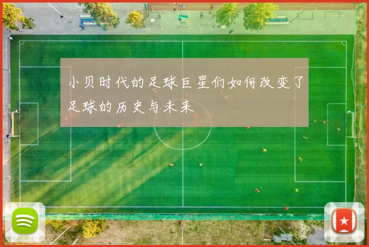 小贝时代的足球巨星们如何改变了足球的历史与未来