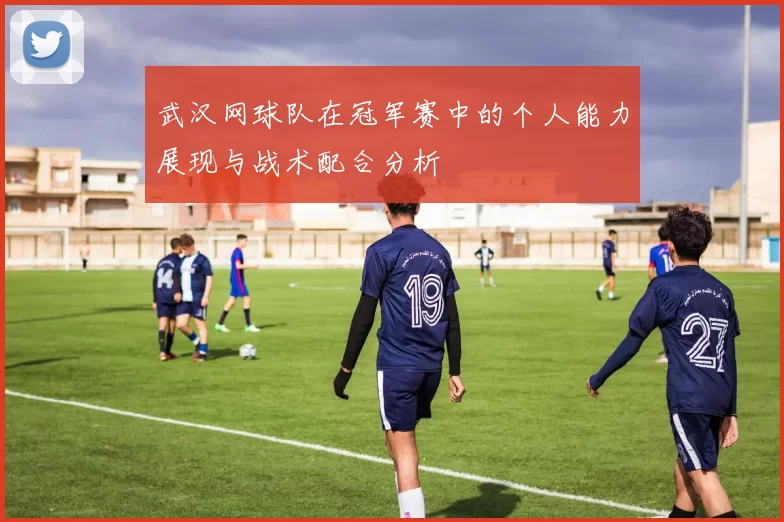 武汉网球队在冠军赛中的个人能力展现与战术配合分析