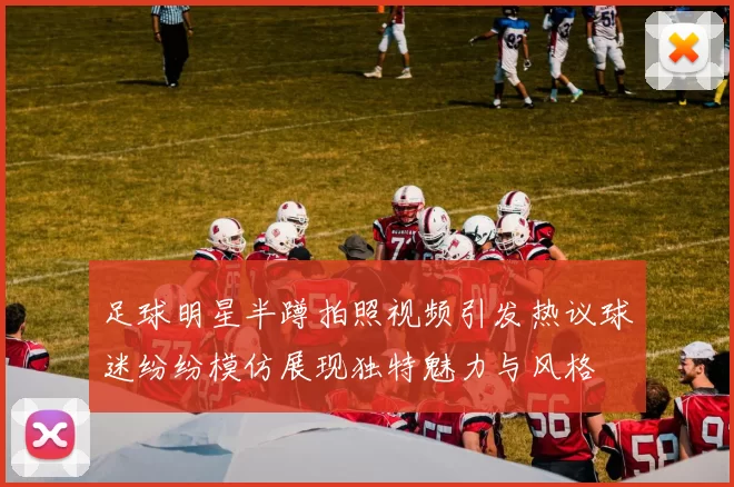 足球明星半蹲拍照视频引发热议球迷纷纷模仿展现独特魅力与风格