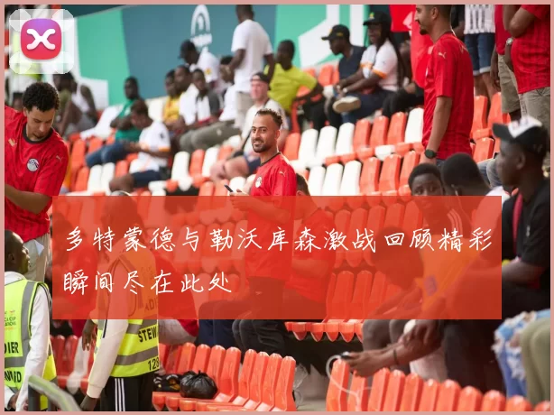 多特蒙德与勒沃库森激战回顾精彩瞬间尽在此处