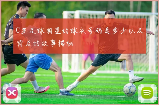 C罗足球明星的球衣号码是多少以及背后的故事揭秘