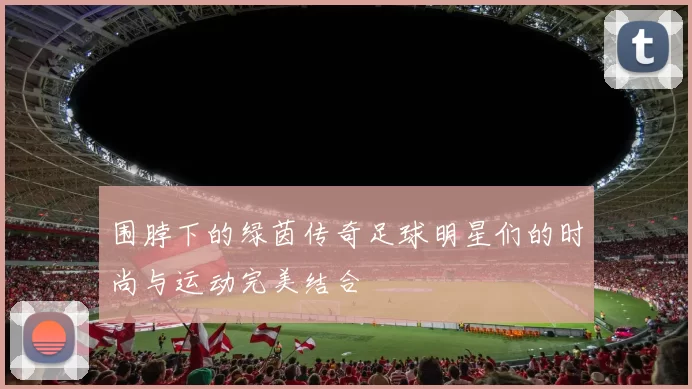 围脖下的绿茵传奇足球明星们的时尚与运动完美结合