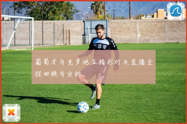 葡萄牙与克罗地亚精彩对决直播全程回顾与分析