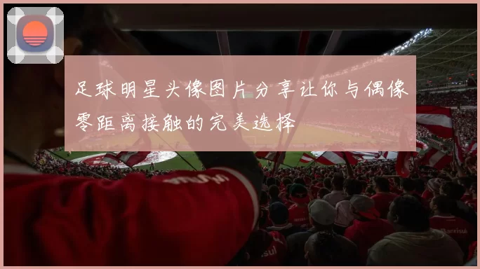足球明星头像图片分享让你与偶像零距离接触的完美选择