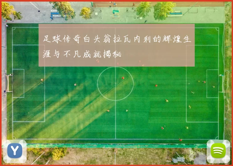 足球传奇白头翁拉瓦内利的辉煌生涯与不凡成就揭秘