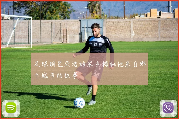 足球明星荣浩的家乡揭秘他来自哪个城市的故事