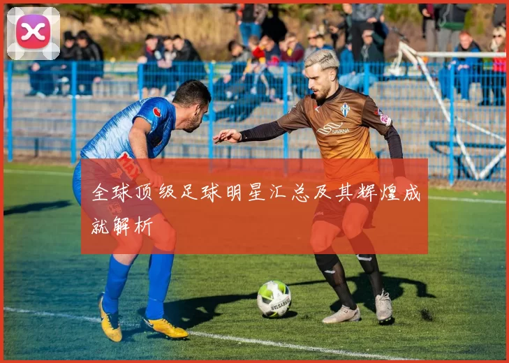 全球顶级足球明星汇总及其辉煌成就解析