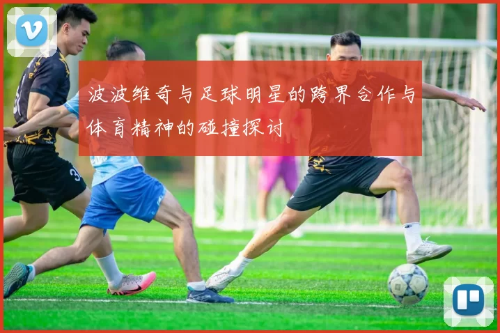 波波维奇与足球明星的跨界合作与体育精神的碰撞探讨