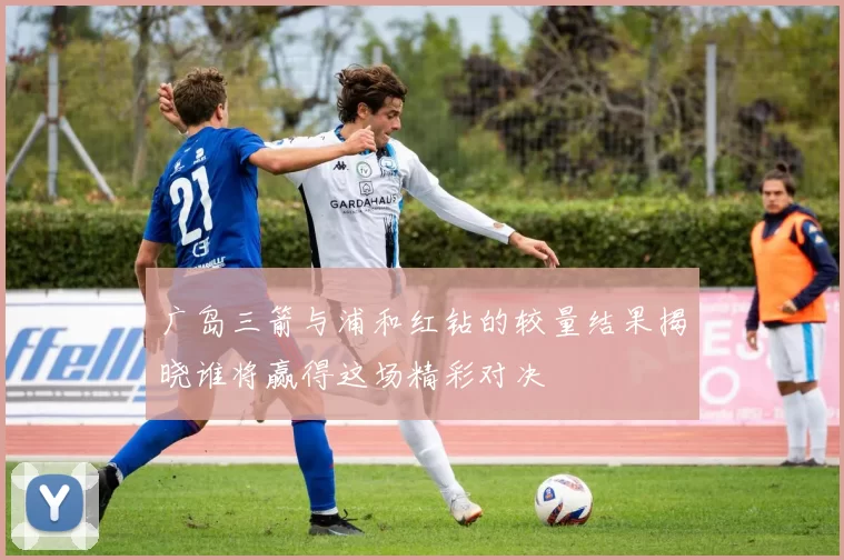 广岛三箭与浦和红钻的较量结果揭晓谁将赢得这场精彩对决