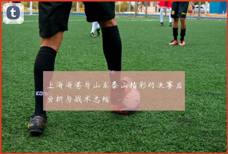 上海海港与山东泰山精彩对决赛后分析与战术总结