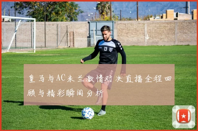 皇马与AC米兰激情对决直播全程回顾与精彩瞬间分析