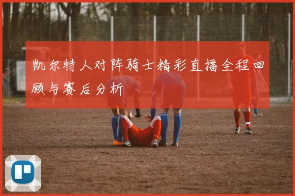 凯尔特人对阵骑士精彩直播全程回顾与赛后分析