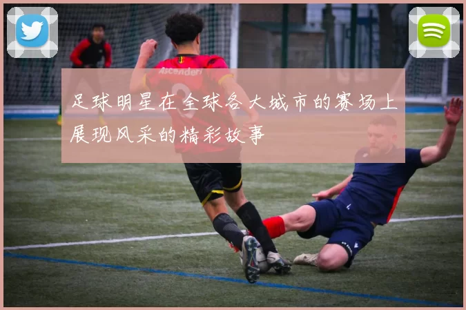 足球明星在全球各大城市的赛场上展现风采的精彩故事