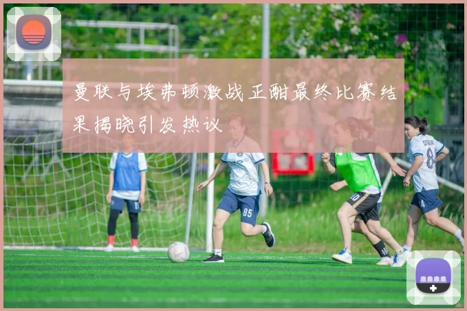 曼联与埃弗顿激战正酣最终比赛结果揭晓引发热议